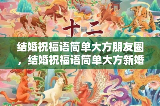 结婚祝福语简单大方朋友圈，结婚祝福语简单大方新婚贺词大全四字 新婚贺词四字