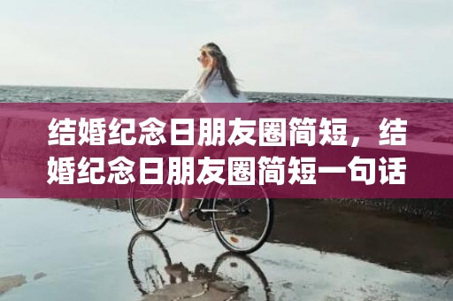 结婚纪念日朋友圈简短，结婚纪念日朋友圈简短一句话说说(50条)