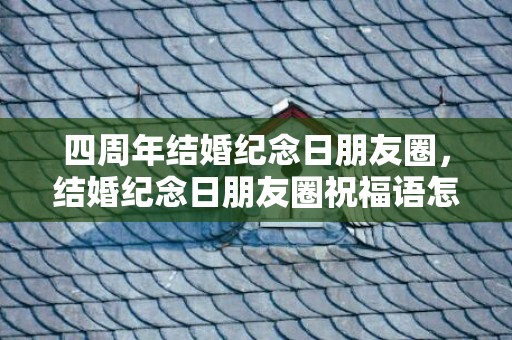 四周年结婚纪念日朋友圈，结婚纪念日朋友圈祝福语怎么写好