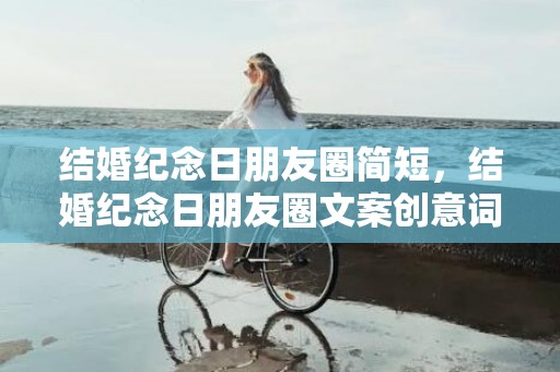 结婚纪念日朋友圈简短，结婚纪念日朋友圈文案创意词语