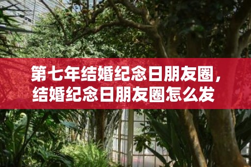 第七年结婚纪念日朋友圈，结婚纪念日朋友圈怎么发 简短句子搞笑