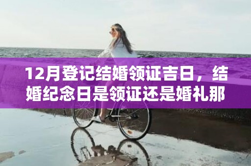 12月登记结婚领证吉日，结婚纪念日是领证还是婚礼那天好