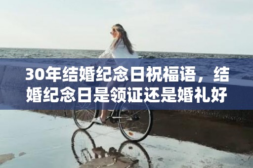 30年结婚纪念日祝福语，结婚纪念日是领证还是婚礼好一点