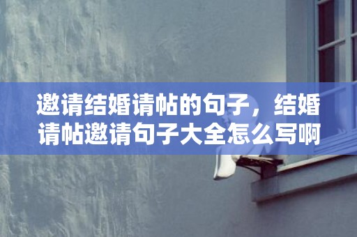 邀请结婚请帖的句子，结婚请帖邀请句子大全怎么写啊