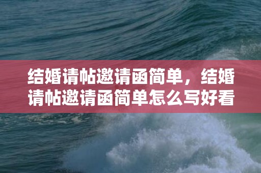 结婚请帖邀请函简单，结婚请帖邀请函简单怎么写好看