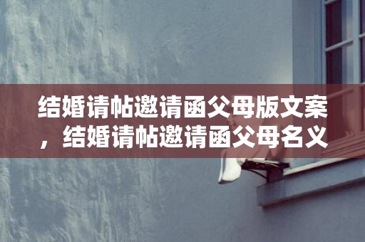 结婚请帖邀请函父母版文案，结婚请帖邀请函父母名义写错了有影响吗