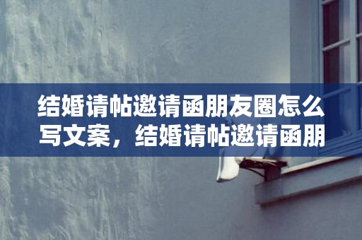 结婚请帖邀请函朋友圈怎么写文案，结婚请帖邀请函朋友圈文案怎么写好呢