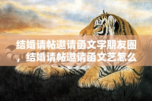 结婚请帖邀请函文字朋友圈，结婚请帖邀请函文艺怎么写
