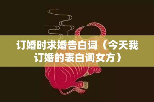订婚时求婚告白词（今天我订婚的表白词女方）