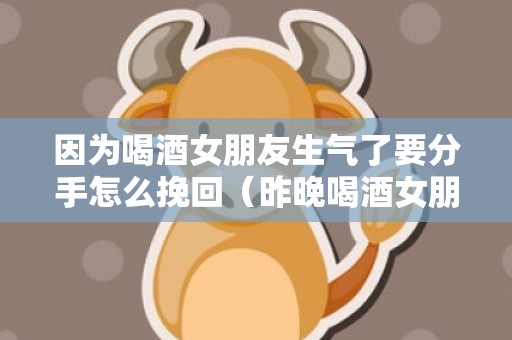 因为喝酒女朋友生气了要分手怎么挽回（昨晚喝酒女朋友生气了该怎么说）