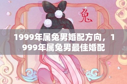 1999年属兔男婚配方向，1999年属兔男最佳婚配