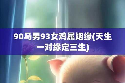 90马男93女鸡属姻缘(天生一对缘定三生)