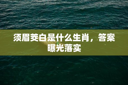 须眉茭白是什么生肖，答案曝光落实