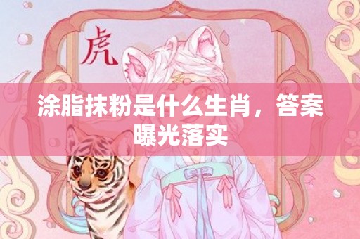 涂脂抹粉是什么生肖，答案曝光落实