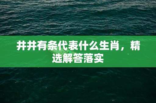 井井有条代表什么生肖，精选解答落实