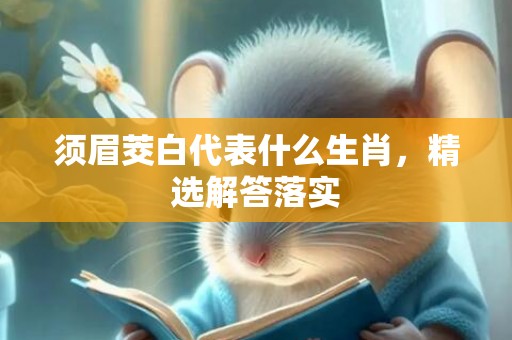 须眉茭白代表什么生肖，精选解答落实
