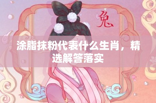 涂脂抹粉代表什么生肖，精选解答落实
