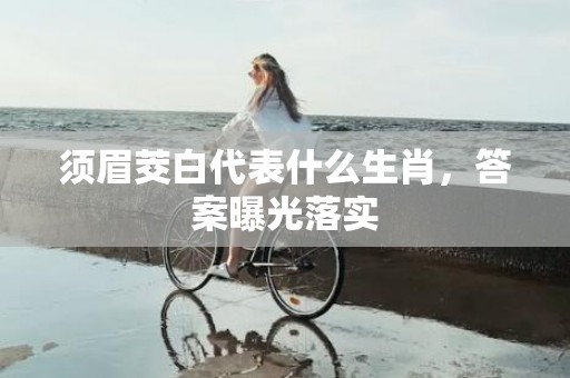 须眉茭白代表什么生肖，答案曝光落实
