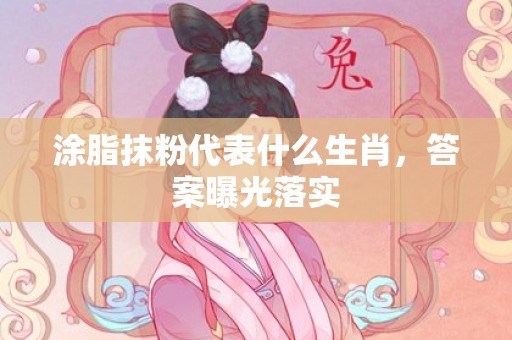 涂脂抹粉代表什么生肖，答案曝光落实