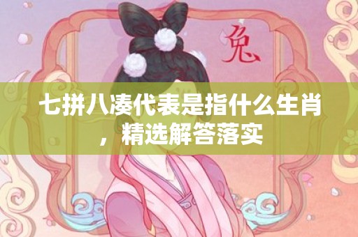 七拼八凑代表是指什么生肖，精选解答落实