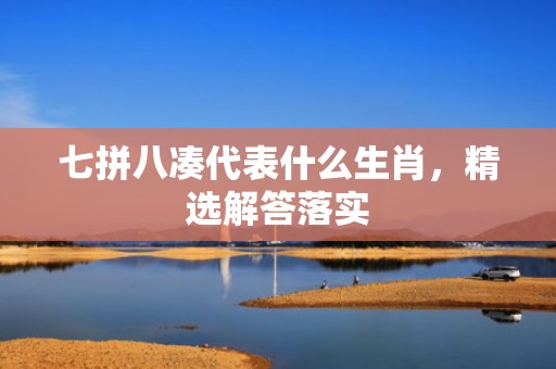 七拼八凑代表什么生肖，精选解答落实