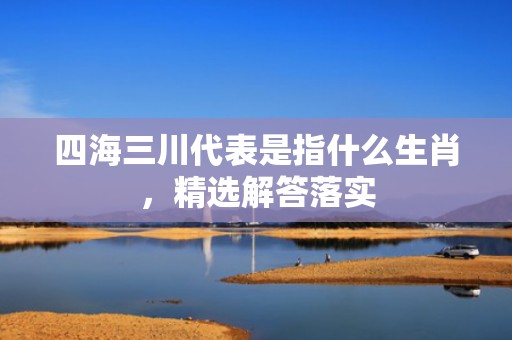四海三川代表是指什么生肖，精选解答落实