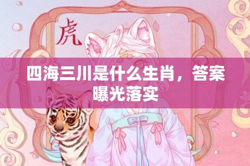 四海三川是什么生肖，答案曝光落实