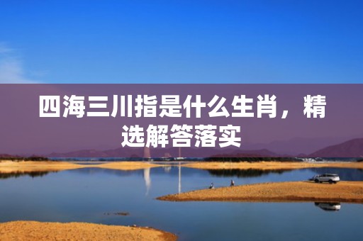 四海三川指是什么生肖，精选解答落实