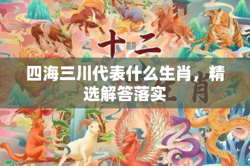 四海三川代表什么生肖，精选解答落实