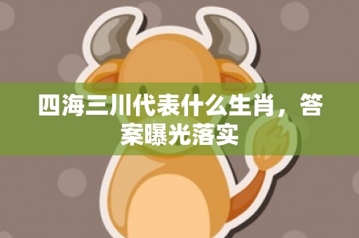 四海三川代表什么生肖，答案曝光落实