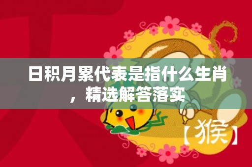 日积月累代表是指什么生肖，精选解答落实