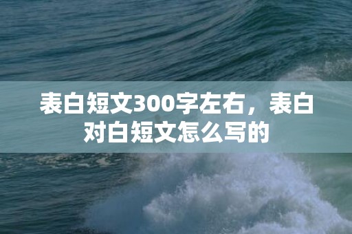表白短文300字左右，表白对白短文怎么写的