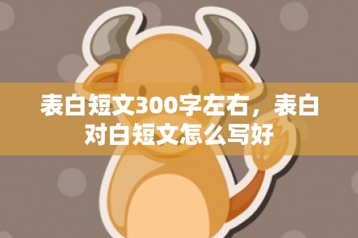 表白短文300字左右，表白对白短文怎么写好
