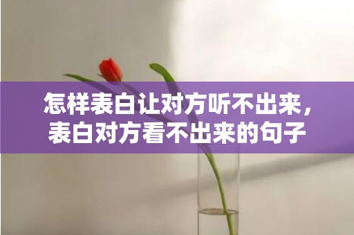 怎样表白让对方听不出来，表白对方看不出来的句子