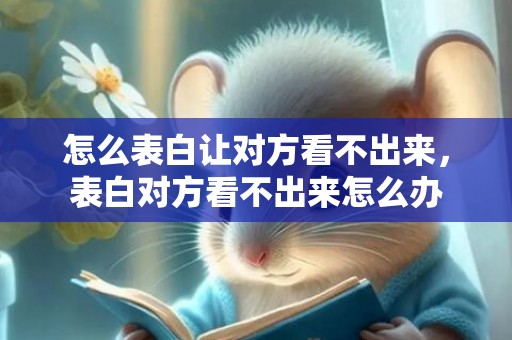 怎么表白让对方看不出来，表白对方看不出来怎么办