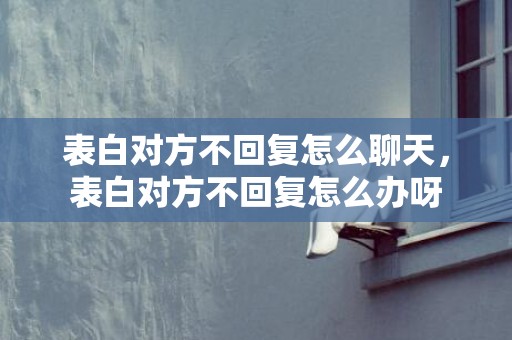 表白对方不回复怎么聊天，表白对方不回复怎么办呀