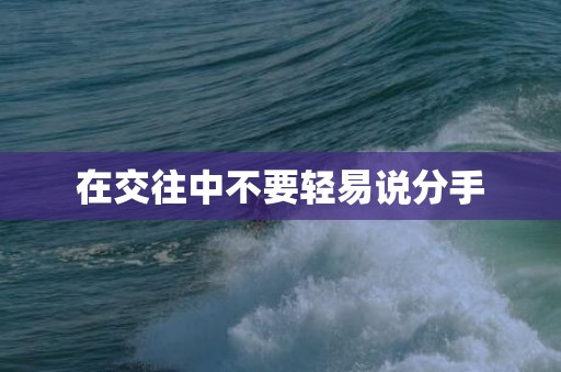 在交往中不要轻易说分手