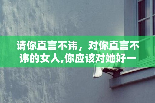 请你直言不讳，对你直言不讳的女人,你应该对她好一辈子!