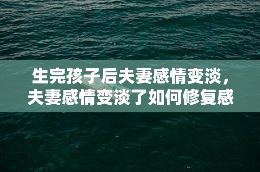 生完孩子后夫妻感情变淡，夫妻感情变淡了如何修复感情?