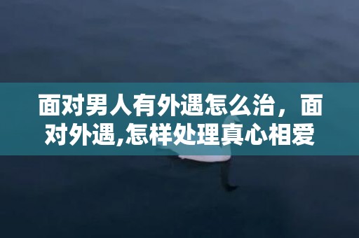 面对男人有外遇怎么治，面对外遇,怎样处理真心相爱的婚外情呢
