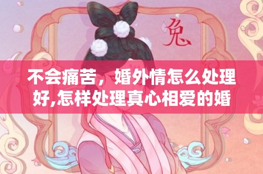 不会痛苦，婚外情怎么处理好,怎样处理真心相爱的婚外情