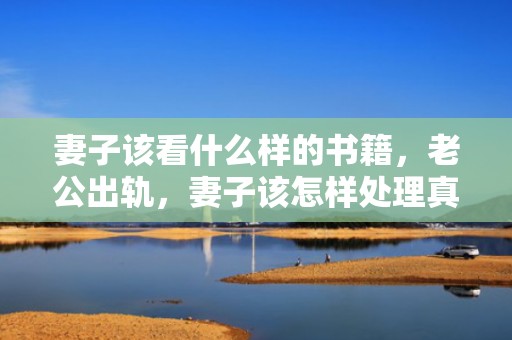 妻子该看什么样的书籍，老公出轨，妻子该怎样处理真心相爱的婚外情呢