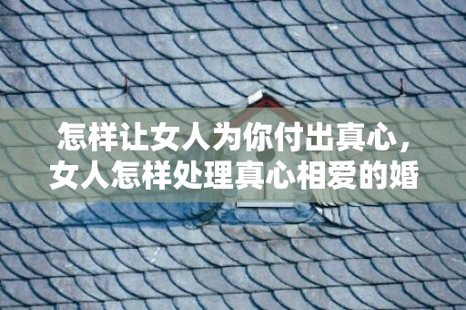 怎样让女人为你付出真心，女人怎样处理真心相爱的婚外情