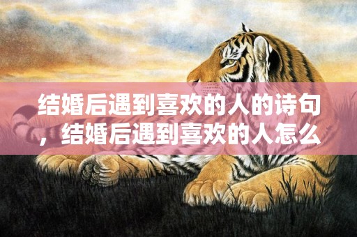 结婚后遇到喜欢的人的诗句，结婚后遇到喜欢的人怎么办,怎样处理真心相爱的婚外情