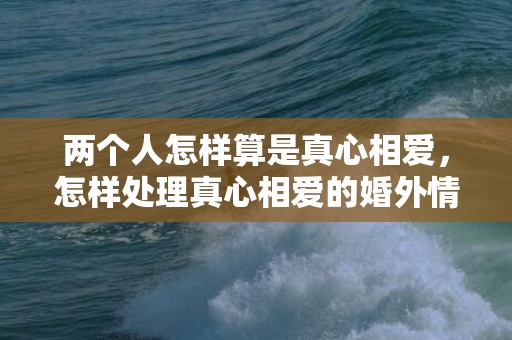 两个人怎样算是真心相爱，怎样处理真心相爱的婚外情