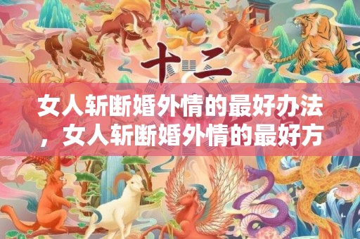 女人斩断婚外情的最好办法，女人斩断婚外情的最好方法有哪些