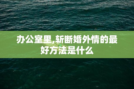 办公室里,斩断婚外情的最好方法是什么