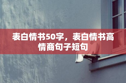 表白情书50字，表白情书高情商句子短句