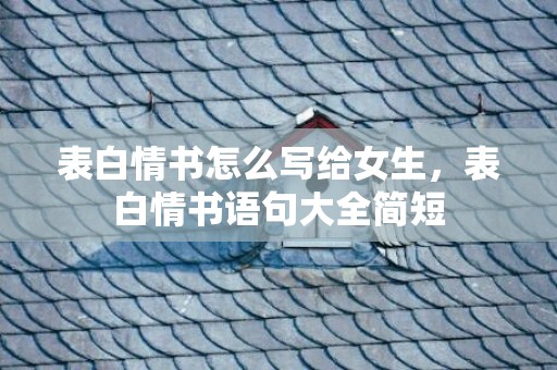 表白情书怎么写给女生，表白情书语句大全简短