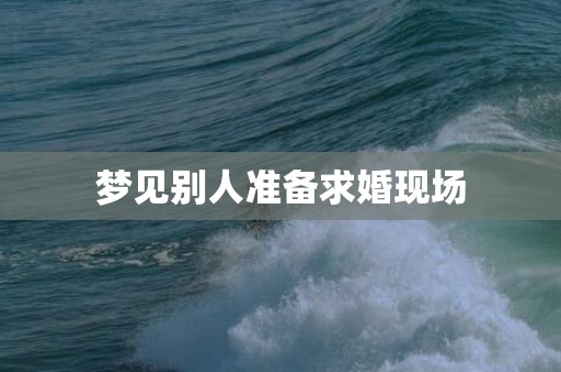 梦见别人准备求婚现场